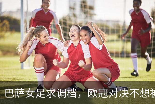 巴萨女足求调档，欧冠对决不想被“停工潮”绊倒
