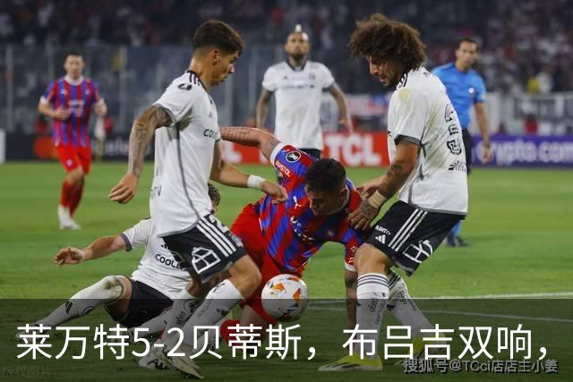 莱万特5-2贝蒂斯，布吕吉双响，里克尔梅、巴尔特拉建功